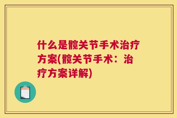 什么是髋关节手术治疗方案(髋关节手术：治疗方案详解)