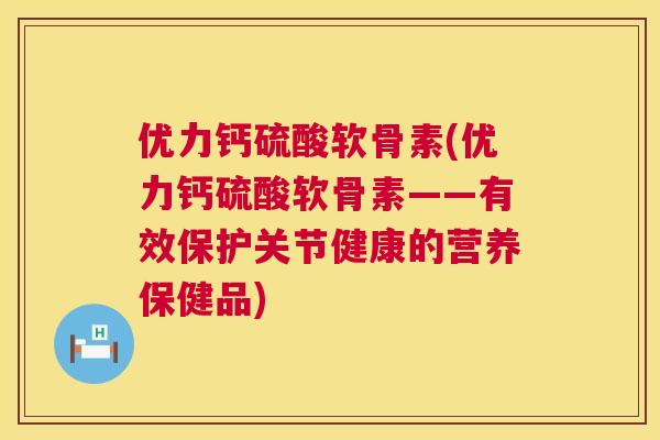 优力钙硫酸软骨素(优力钙硫酸软骨素——有效保护关节健康的营养保健品)