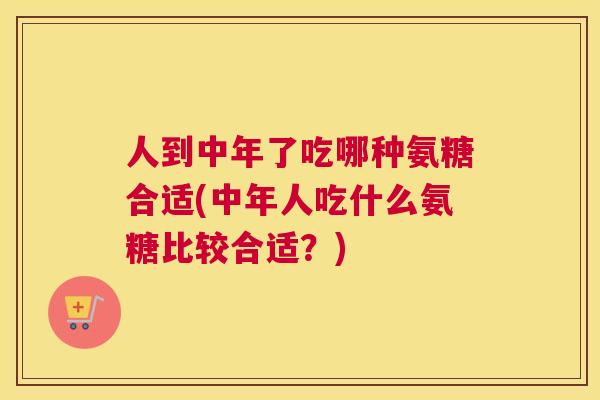 人到中年了吃哪种氨糖合适(中年人吃什么氨糖比较合适？)