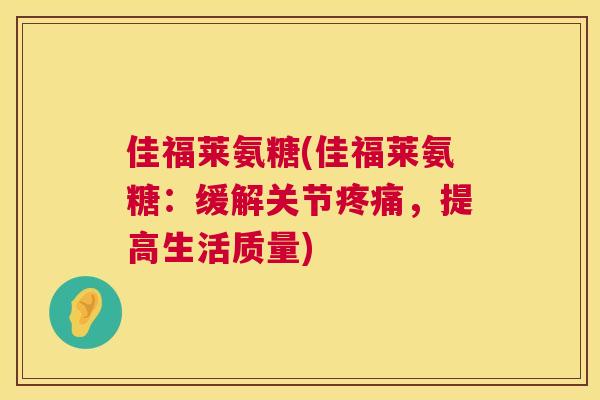 佳福莱氨糖(佳福莱氨糖：缓解关节疼痛，提高生活质量)