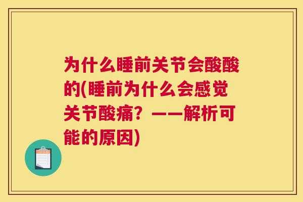 为什么睡前关节会酸酸的(睡前为什么会感觉关节酸痛？——解析可能的原因)