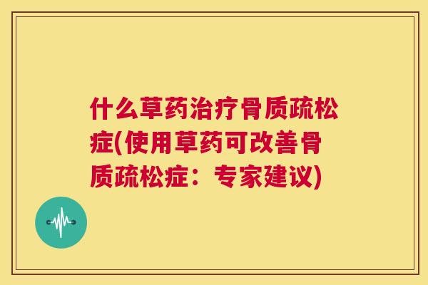 什么草药治疗骨质疏松症(使用草药可改善骨质疏松症：专家建议)