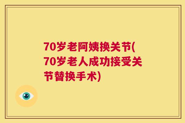 70岁老阿姨换关节(70岁老人成功接受关节替换手术)