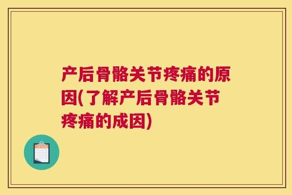 产后骨骼关节疼痛的原因(了解产后骨骼关节疼痛的成因)