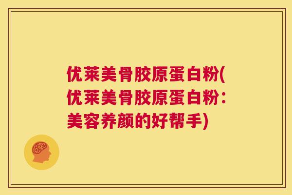 优莱美骨胶原蛋白粉(优莱美骨胶原蛋白粉：美容养颜的好帮手)