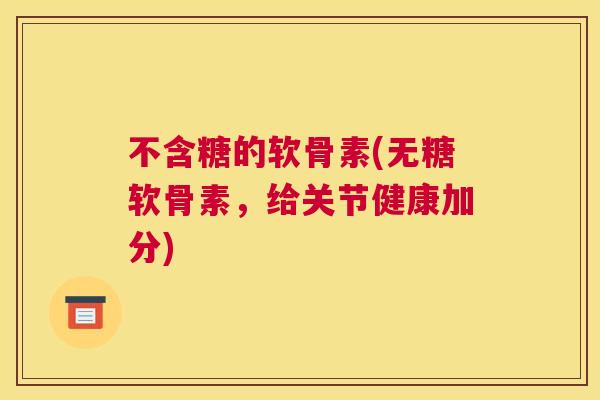 不含糖的软骨素(无糖软骨素，给关节健康加分)