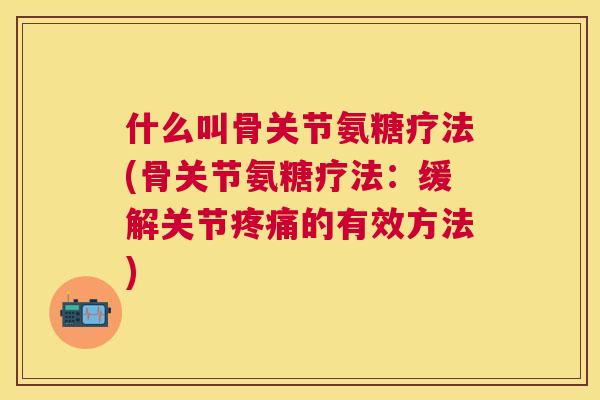 什么叫骨关节氨糖疗法(骨关节氨糖疗法：缓解关节疼痛的有效方法)