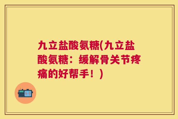 九立盐酸氨糖(九立盐酸氨糖：缓解骨关节疼痛的好帮手！)