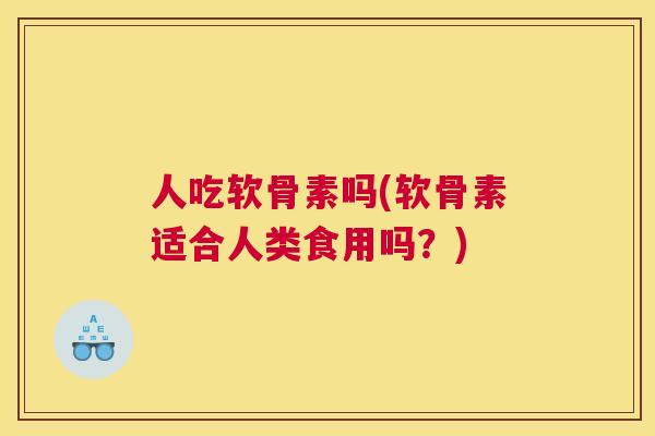 人吃软骨素吗(软骨素适合人类食用吗？)