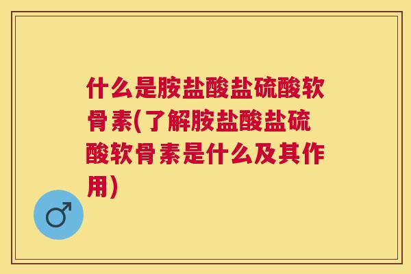 什么是胺盐酸盐硫酸软骨素(了解胺盐酸盐硫酸软骨素是什么及其作用)