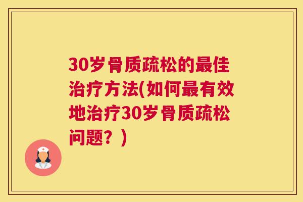30岁骨质疏松的最佳治疗方法(如何最有效地治疗30岁骨质疏松问题？)