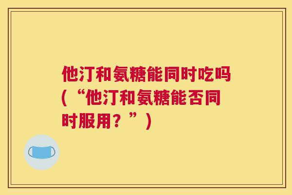 他汀和氨糖能同时吃吗(“他汀和氨糖能否同时服用？”)