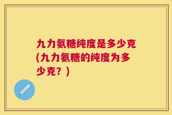九力氨糖纯度是多少克(九力氨糖的纯度为多少克？)