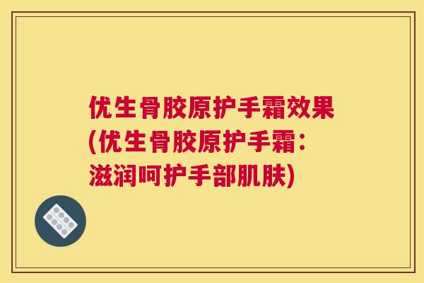 优生骨胶原护手霜效果(优生骨胶原护手霜：滋润呵护手部肌肤)