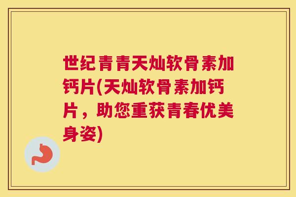 世纪青青天灿软骨素加钙片(天灿软骨素加钙片，助您重获青春优美身姿)