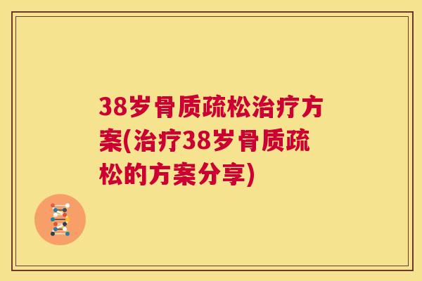 38岁骨质疏松治疗方案(治疗38岁骨质疏松的方案分享)