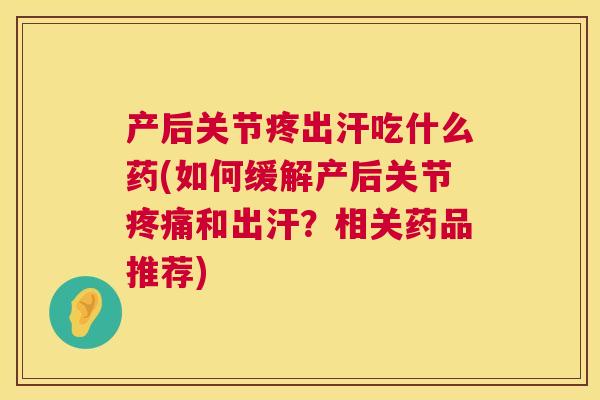 产后关节疼出汗吃什么药(如何缓解产后关节疼痛和出汗？相关药品推荐)