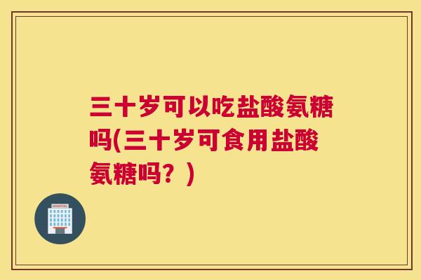 三十岁可以吃盐酸氨糖吗(三十岁可食用盐酸氨糖吗？)