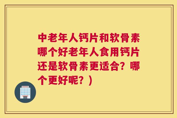 中老年人钙片和软骨素哪个好老年人食用钙片还是软骨素更适合？哪个更好呢？)