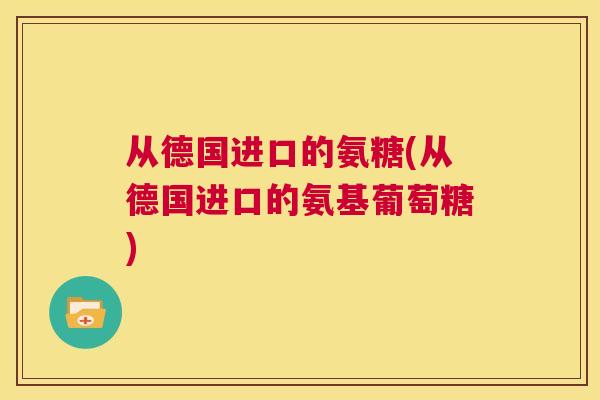 从德国进口的氨糖(从德国进口的氨基葡萄糖)