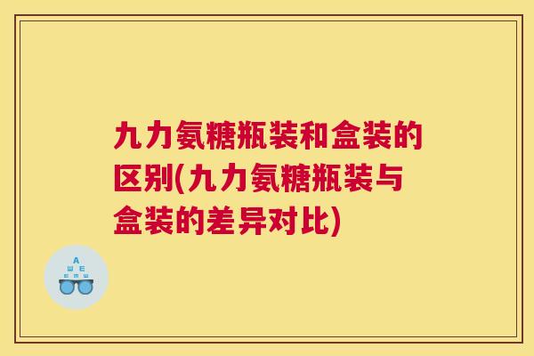 九力氨糖瓶装和盒装的区别(九力氨糖瓶装与盒装的差异对比)