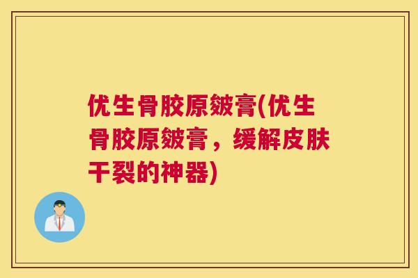 优生骨胶原皴膏(优生骨胶原皴膏，缓解皮肤干裂的神器)