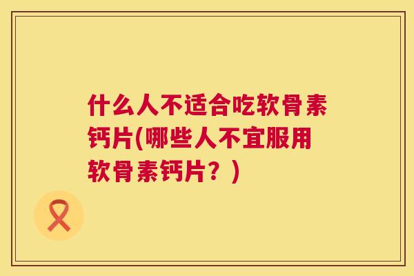 什么人不适合吃软骨素钙片(哪些人不宜服用软骨素钙片？)