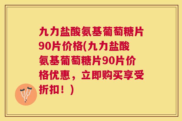 九力盐酸氨基葡萄糖片90片价格(九力盐酸氨基葡萄糖片90片价格优惠，立即购买享受折扣！)