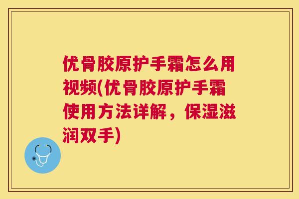 优骨胶原护手霜怎么用视频(优骨胶原护手霜使用方法详解，保湿滋润双手)