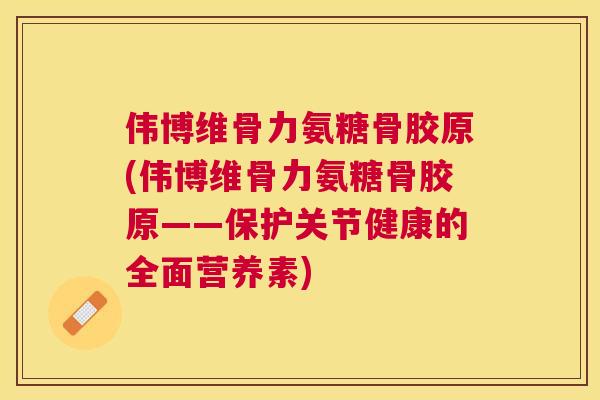 伟博维骨力氨糖骨胶原(伟博维骨力氨糖骨胶原——保护关节健康的全面营养素)
