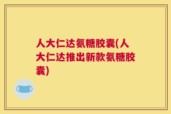 人大仁达氨糖胶囊(人大仁达推出新款氨糖胶囊)