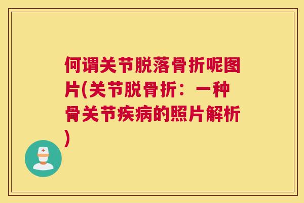 何谓关节脱落骨折呢图片(关节脱骨折：一种骨关节疾病的照片解析)