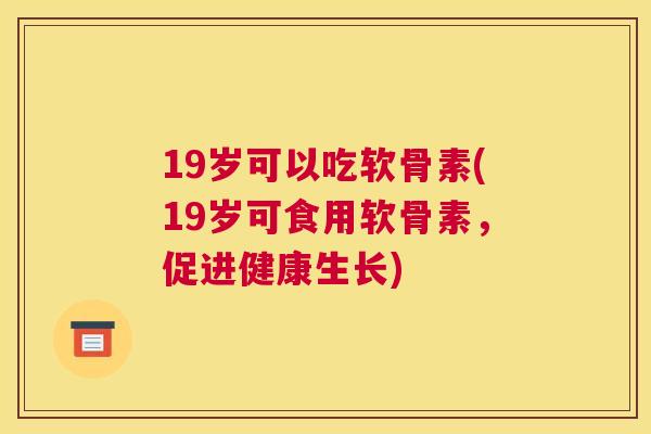 19岁可以吃软骨素(19岁可食用软骨素，促进健康生长)