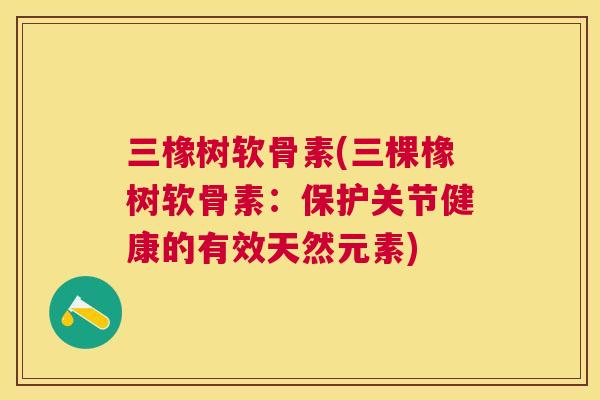 三橡树软骨素(三棵橡树软骨素：保护关节健康的有效天然元素)
