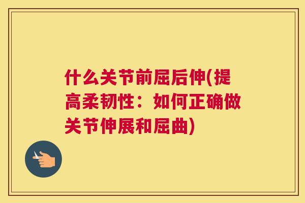 什么关节前屈后伸(提高柔韧性：如何正确做关节伸展和屈曲)