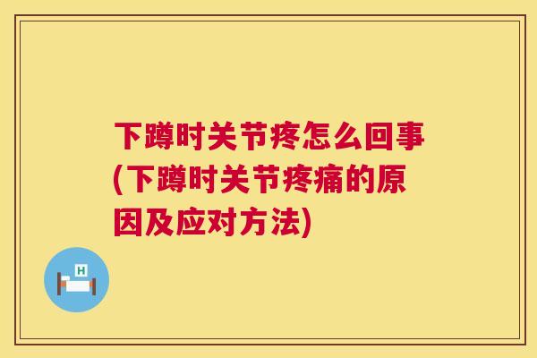 下蹲时关节疼怎么回事(下蹲时关节疼痛的原因及应对方法)
