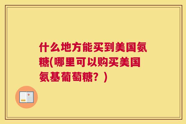 什么地方能买到美国氨糖(哪里可以购买美国氨基葡萄糖？)