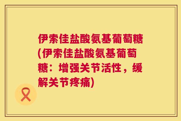 伊索佳盐酸氨基葡萄糖(伊索佳盐酸氨基葡萄糖：增强关节活性，缓解关节疼痛)