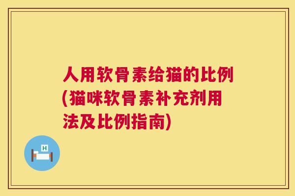 人用软骨素给猫的比例(猫咪软骨素补充剂用法及比例指南)