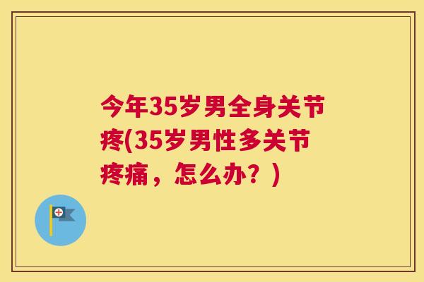 今年35岁男全身关节疼(35岁男性多关节疼痛，怎么办？)