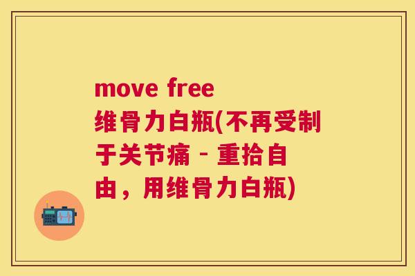 move free 维骨力白瓶(不再受制于关节痛 - 重拾自由，用维骨力白瓶)