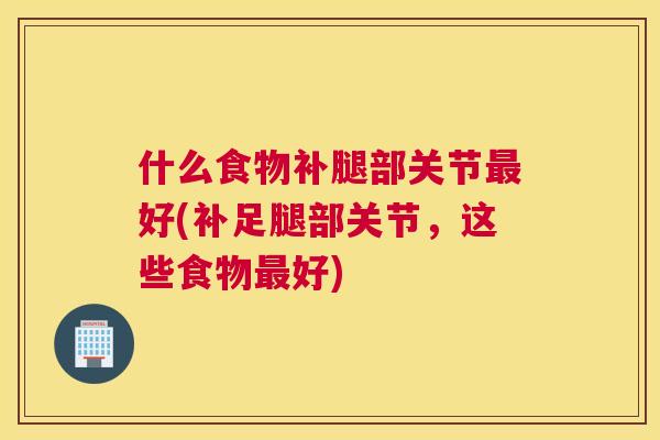 什么食物补腿部关节最好(补足腿部关节，这些食物最好)