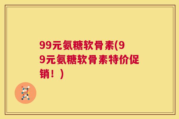 99元氨糖软骨素(99元氨糖软骨素特价促销！)