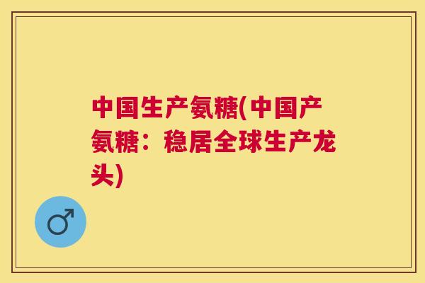 中国生产氨糖(中国产氨糖：稳居全球生产龙头)