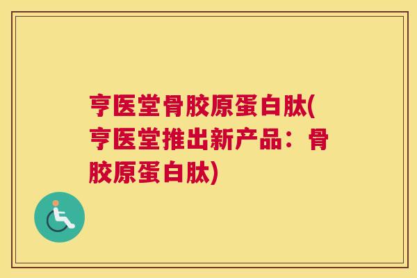 亨医堂骨胶原蛋白肽(亨医堂推出新产品：骨胶原蛋白肽)
