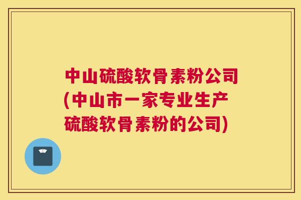 中山硫酸软骨素粉公司(中山市一家专业生产硫酸软骨素粉的公司)