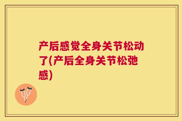 产后感觉全身关节松动了(产后全身关节松弛感)