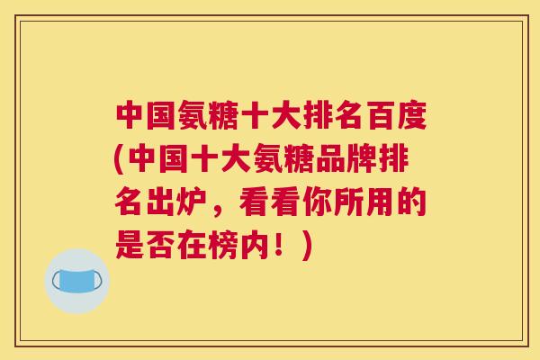 中国氨糖十大排名百度(中国十大氨糖品牌排名出炉，看看你所用的是否在榜内！)