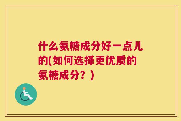 什么氨糖成分好一点儿的(如何选择更优质的氨糖成分？)