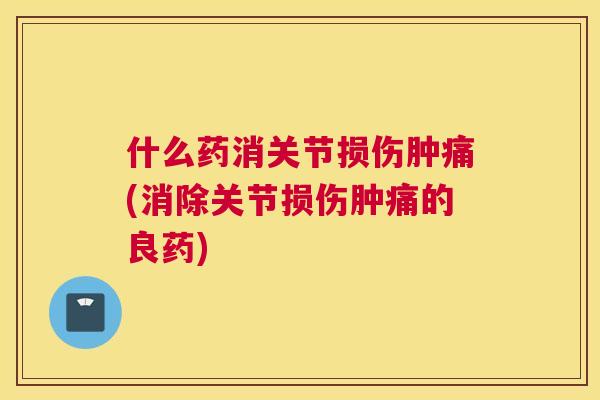 什么药消关节损伤肿痛(消除关节损伤肿痛的良药)